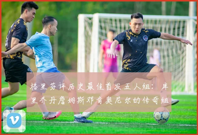 格里芬评历史最佳首发五人组：库里乔丹詹姆斯邓肯奥尼尔的传奇组合
