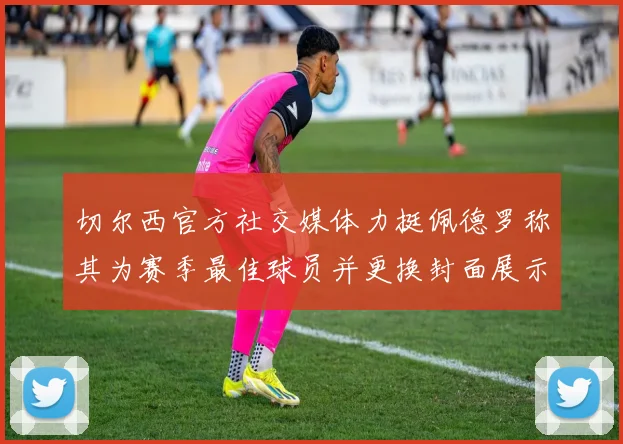 切尔西官方社交媒体力挺佩德罗称其为赛季最佳球员并更换封面展示支持