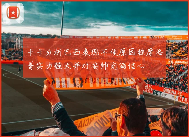 卡卡分析巴西表现不佳原因称摩洛哥实力强大并对安帅充满信心