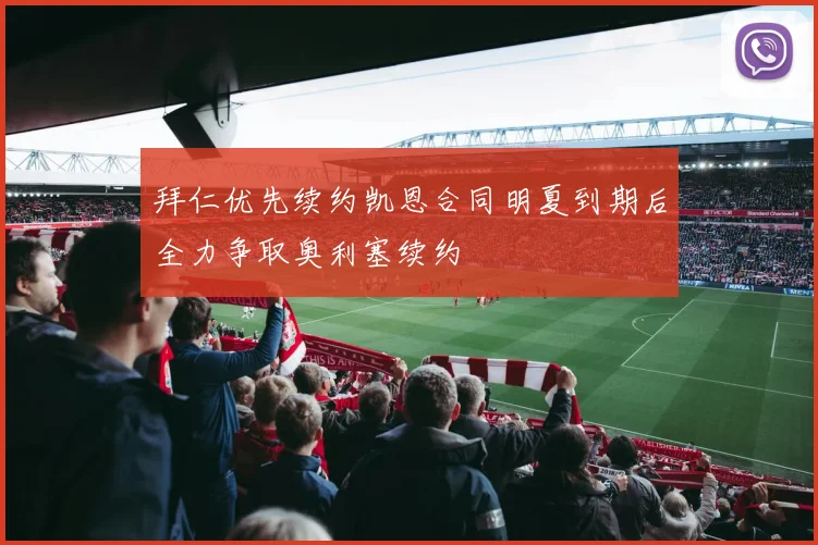 拜仁优先续约凯恩合同明夏到期后全力争取奥利塞续约