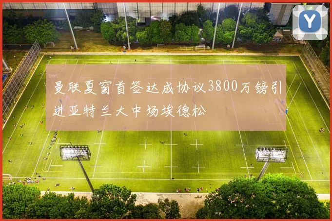 曼联夏窗首签达成协议3800万镑引进亚特兰大中场埃德松