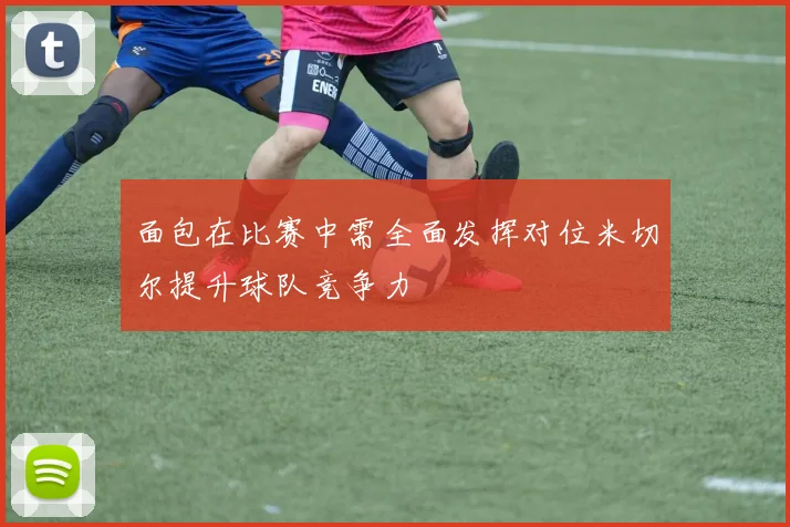 面包在比赛中需全面发挥对位米切尔提升球队竞争力