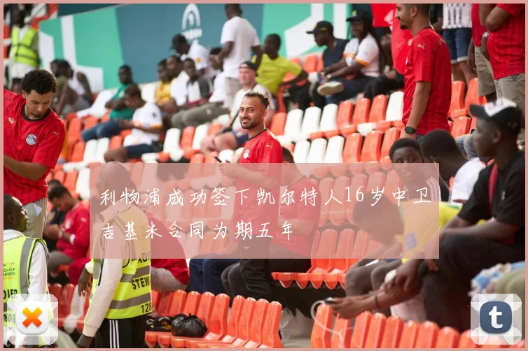 利物浦成功签下凯尔特人16岁中卫吉基米合同为期五年