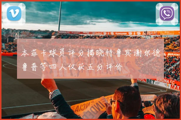 本菲卡球员评分揭晓特鲁宾谢尔德鲁普等四人仅获五分评价