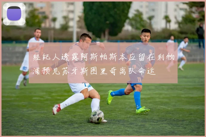 经纪人透露阿斯帕斯本应留在利物浦预见苏牙斯图里奇离队命运