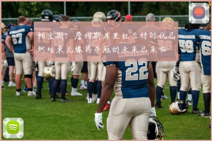 帕金斯：詹姆斯库里杜兰特时代已然结束无缘再夺冠的未来已来临