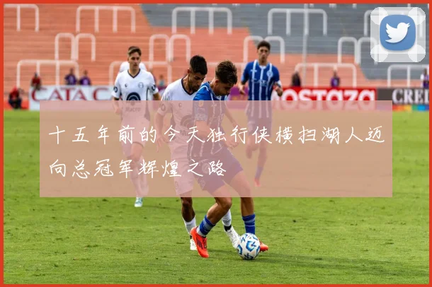 十五年前的今天独行侠横扫湖人迈向总冠军辉煌之路