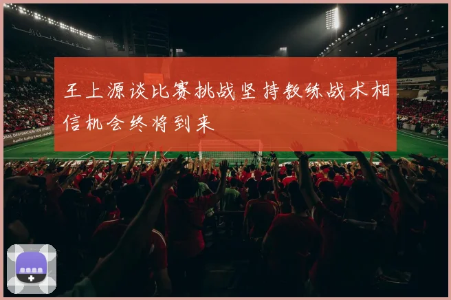 王上源谈比赛挑战坚持教练战术相信机会终将到来