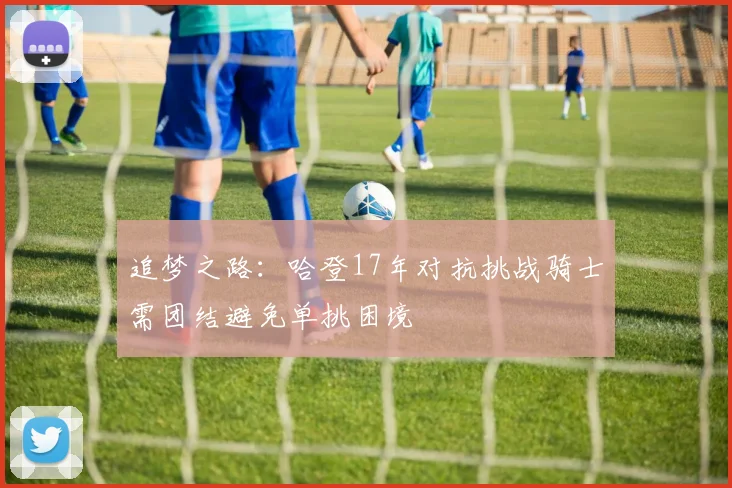 追梦之路：哈登17年对抗挑战骑士需团结避免单挑困境