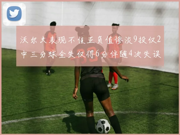 沃尔夫表现不佳正负值惨淡9投仅2中三分球全失仅得6分伴随4次失误