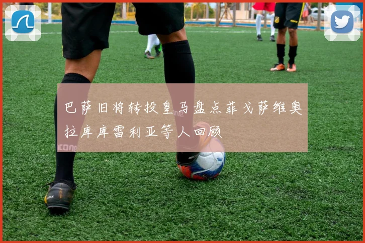 巴萨旧将转投皇马盘点菲戈萨维奥拉库库雷利亚等人回顾