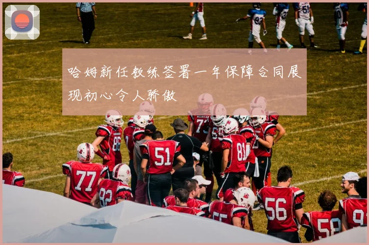 哈姆新任教练签署一年保障合同展现初心令人骄傲