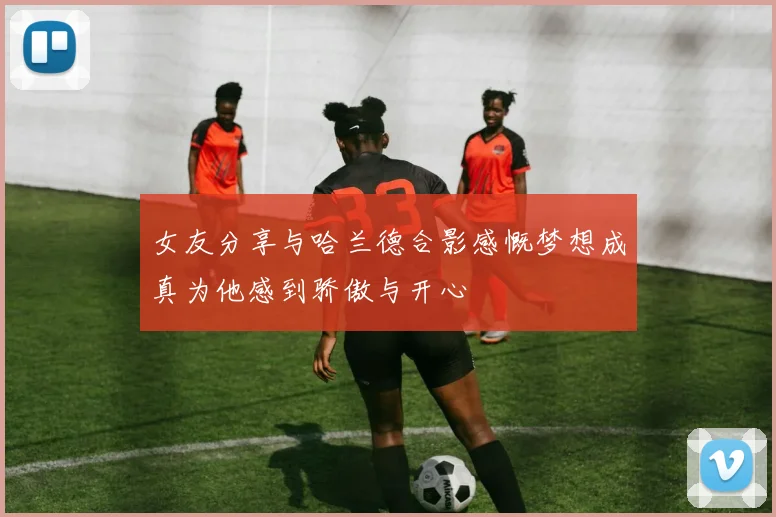 女友分享与哈兰德合影感慨梦想成真为他感到骄傲与开心