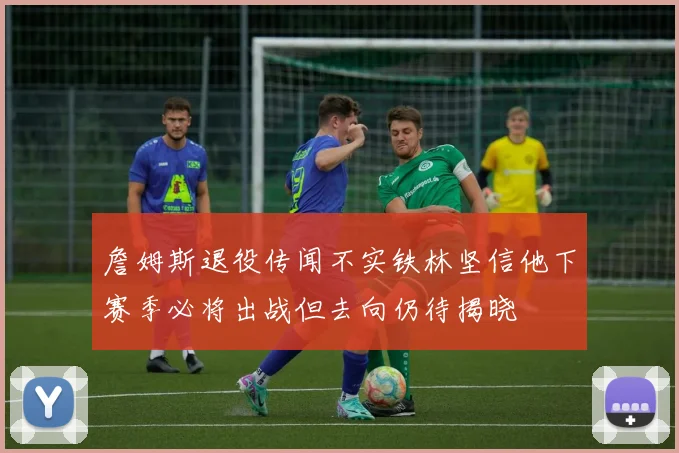 詹姆斯退役传闻不实铁林坚信他下赛季必将出战但去向仍待揭晓