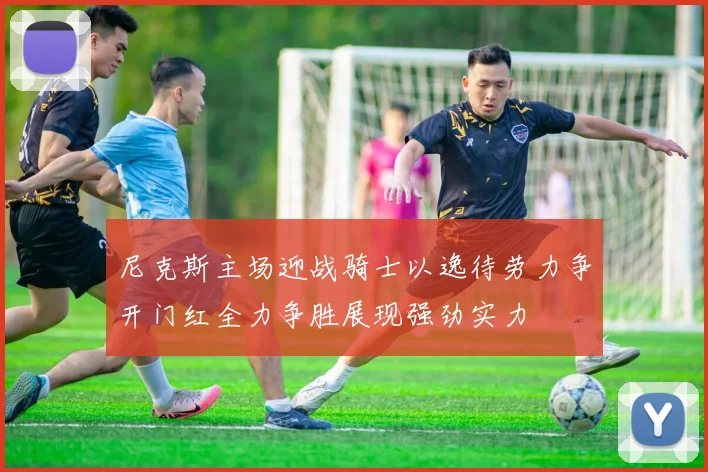 尼克斯主场迎战骑士以逸待劳力争开门红全力争胜展现强劲实力