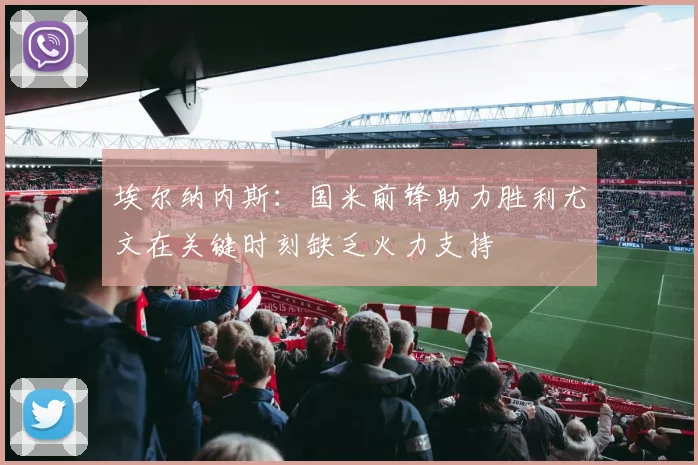 埃尔纳内斯：国米前锋助力胜利尤文在关键时刻缺乏火力支持