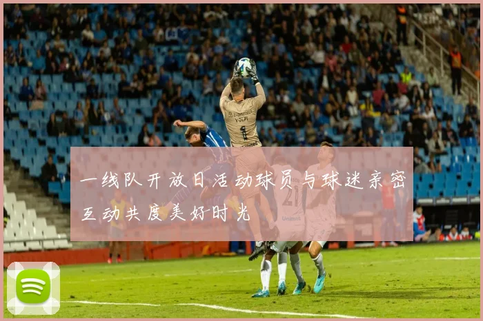 一线队开放日活动球员与球迷亲密互动共度美好时光