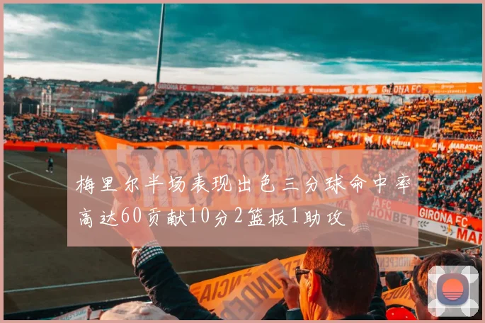 梅里尔半场表现出色三分球命中率高达60贡献10分2篮板1助攻