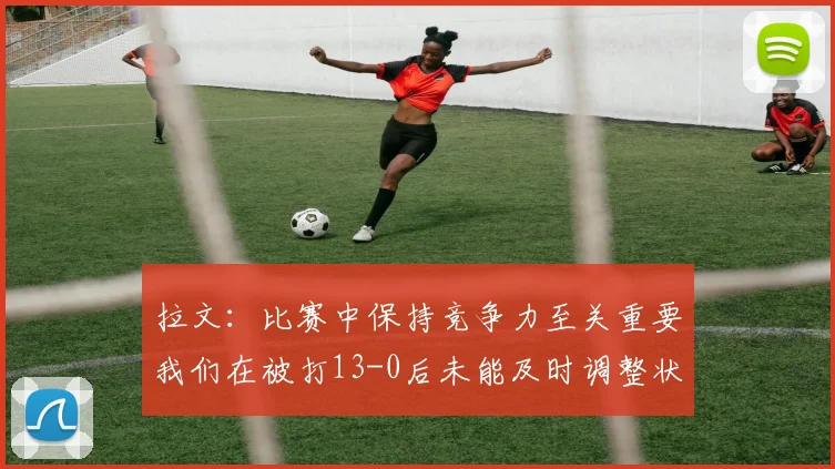 拉文：比赛中保持竞争力至关重要我们在被打13-0后未能及时调整状态