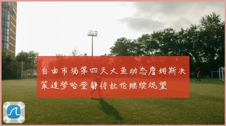 自由市场第四天大鱼动态詹姆斯决策追梦哈登静待杜伦继续观望